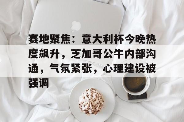 关于赛地聚焦：意大利杯今晚热度飙升，芝加哥公牛内部沟通，气氛紧张，心理建设被强调的信息